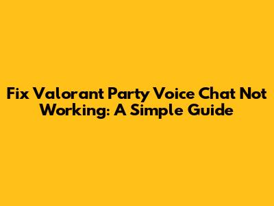 Fix Valorant Party Voice Chat Not Working: A Simple Guide
