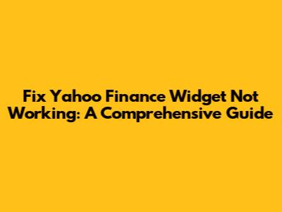 Fix Yahoo Finance Widget Not Working: A Comprehensive Guide