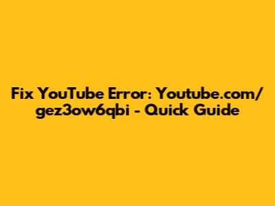 Fix YouTube Error: Youtube.com/gez3ow6qbi - Quick Guide