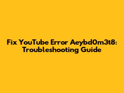 Fix YouTube Error Aeybd0m3t8: Troubleshooting Guide