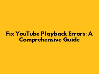 Fix YouTube Playback Errors: A Comprehensive Guide