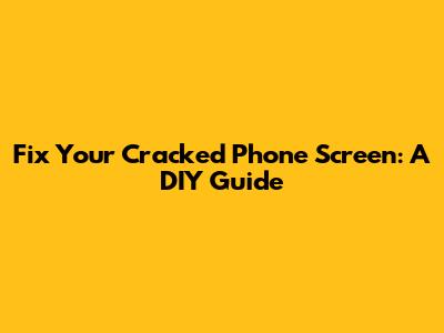 Fix Your Cracked Phone Screen: A DIY Guide