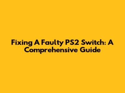 Fixing A Faulty PS2 Switch: A Comprehensive Guide