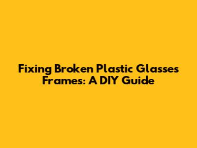 Fixing Broken Plastic Glasses Frames: A DIY Guide