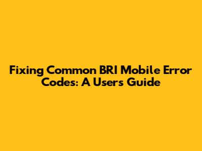 Fixing Common BRI Mobile Error Codes: A User's Guide