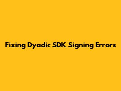 Fixing Dyadic SDK Signing Errors