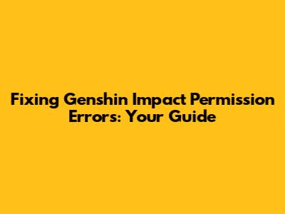 Fixing Genshin Impact Permission Errors: Your Guide