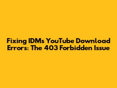Fixing IDM's YouTube Download Errors: The 403 Forbidden Issue