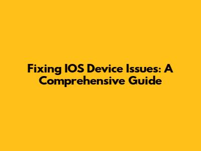 Fixing IOS Device Issues: A Comprehensive Guide