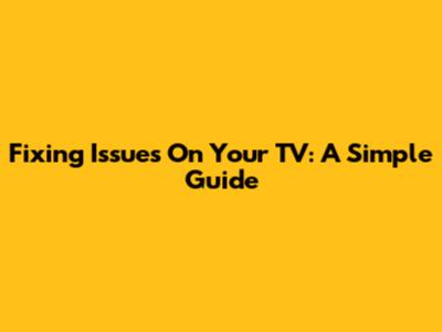 Fixing Issues On Your TV: A Simple Guide
