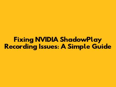 Fixing NVIDIA ShadowPlay Recording Issues: A Simple Guide