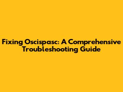Fixing Oscispasc: A Comprehensive Troubleshooting Guide