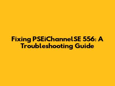 Fixing PSEiChannelSE 556: A Troubleshooting Guide
