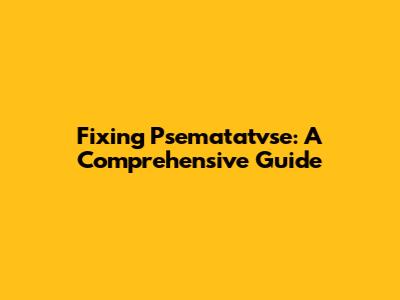Fixing Psematatvse: A Comprehensive Guide