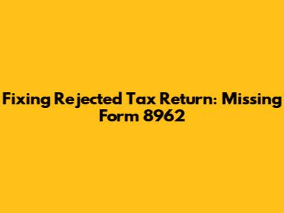 Fixing Rejected Tax Return: Missing Form 8962