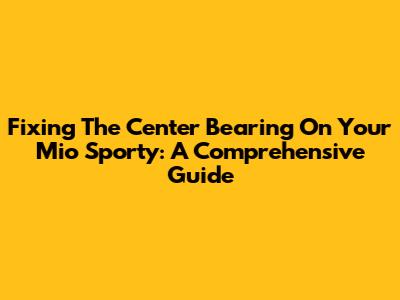 Fixing The Center Bearing On Your Mio Sporty: A Comprehensive Guide