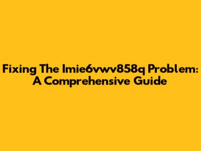 Fixing The Imie6vwv858q Problem: A Comprehensive Guide
