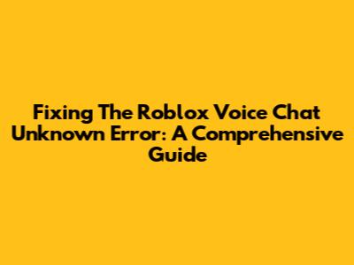 Fixing The Roblox Voice Chat Unknown Error: A Comprehensive Guide