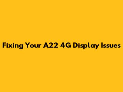 Fixing Your A22 4G Display Issues