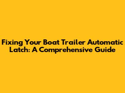 Fixing Your Boat Trailer Automatic Latch: A Comprehensive Guide