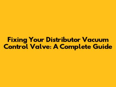 Fixing Your Distributor Vacuum Control Valve: A Complete Guide