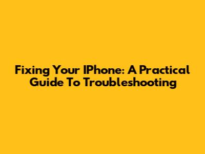 Fixing Your IPhone: A Practical Guide To Troubleshooting