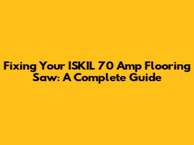 Fixing Your ISKIL 70 Amp Flooring Saw: A Complete Guide