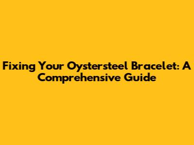 Fixing Your Oystersteel Bracelet: A Comprehensive Guide