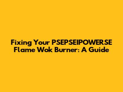 Fixing Your PSEPSEIPOWERSE Flame Wok Burner: A Guide