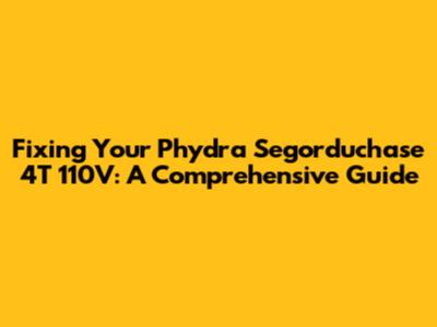 Fixing Your Phydra Segorduchase 4T 110V: A Comprehensive Guide