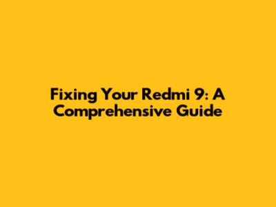 Fixing Your Redmi 9: A Comprehensive Guide