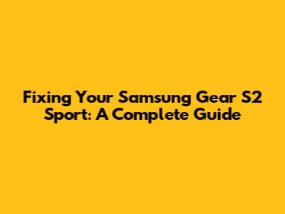 Fixing Your Samsung Gear S2 Sport: A Complete Guide