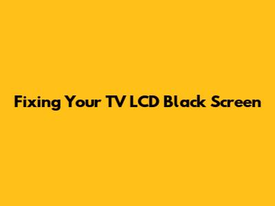 Fixing Your TV LCD Black Screen