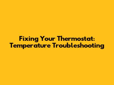 Fixing Your Thermostat: Temperature Troubleshooting