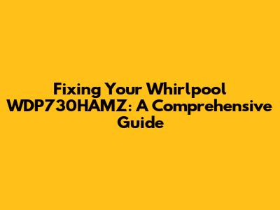 Fixing Your Whirlpool WDP730HAMZ: A Comprehensive Guide