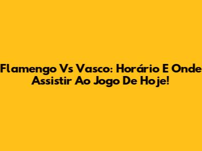 Flamengo Vs Vasco: Horário E Onde Assistir Ao Jogo De Hoje!