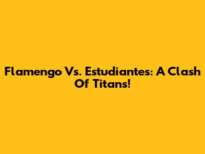 Flamengo Vs. Estudiantes: A Clash Of Titans!