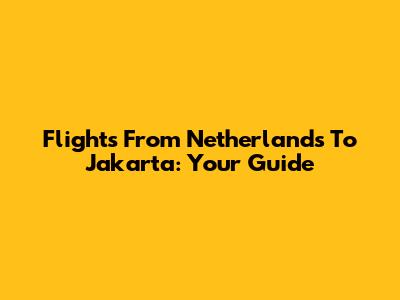 Flights From Netherlands To Jakarta: Your Guide