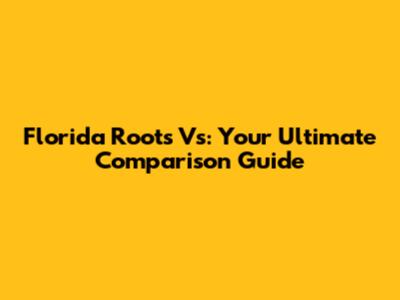 Florida Roots Vs: Your Ultimate Comparison Guide