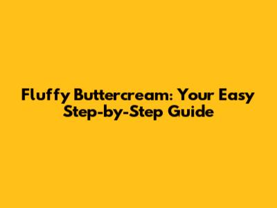 Fluffy Buttercream: Your Easy Step-by-Step Guide