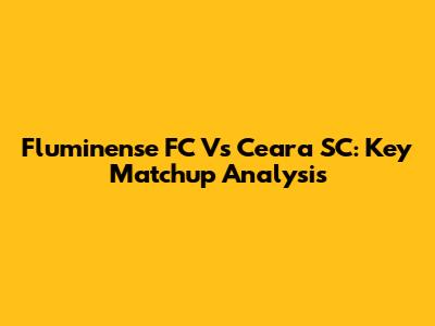 Fluminense FC Vs Ceara SC: Key Matchup Analysis