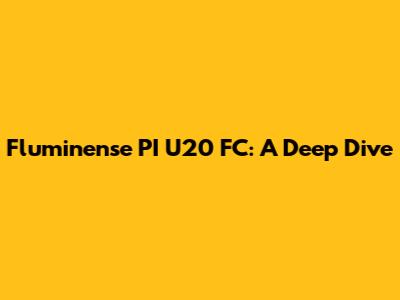 Fluminense PI U20 FC: A Deep Dive