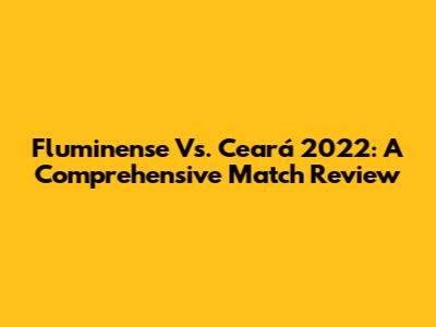 Fluminense Vs. Ceará 2022: A Comprehensive Match Review