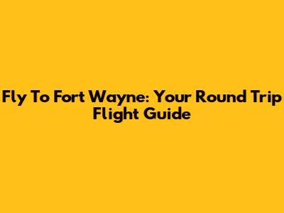 Fly To Fort Wayne: Your Round Trip Flight Guide