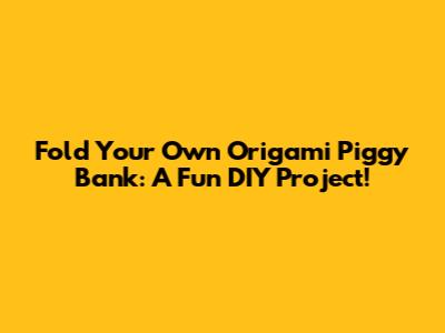 Fold Your Own Origami Piggy Bank: A Fun DIY Project!