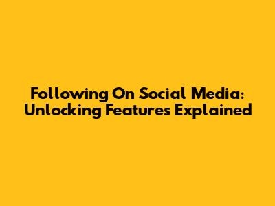 Following On Social Media: Unlocking Features Explained