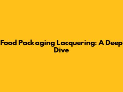 Food Packaging Lacquering: A Deep Dive