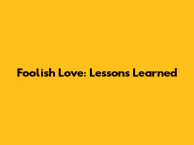 Foolish Love: Lessons Learned