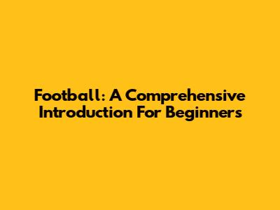Football: A Comprehensive Introduction For Beginners