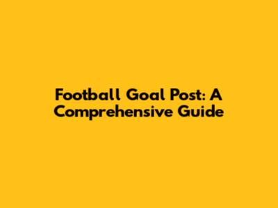 Football Goal Post: A Comprehensive Guide